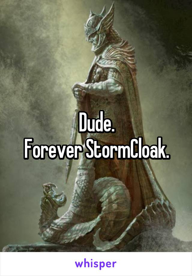 Dude.
Forever StormCloak.