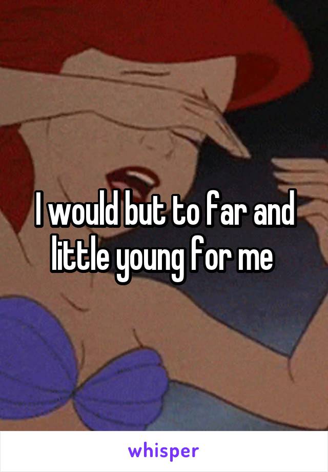 I would but to far and little young for me 