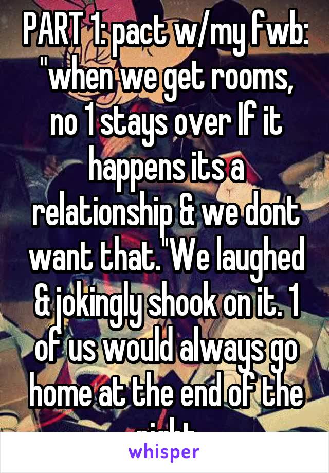 PART 1: pact w/my fwb: "when we get rooms, no 1 stays over If it happens its a relationship & we dont want that."We laughed & jokingly shook on it. 1 of us would always go home at the end of the night