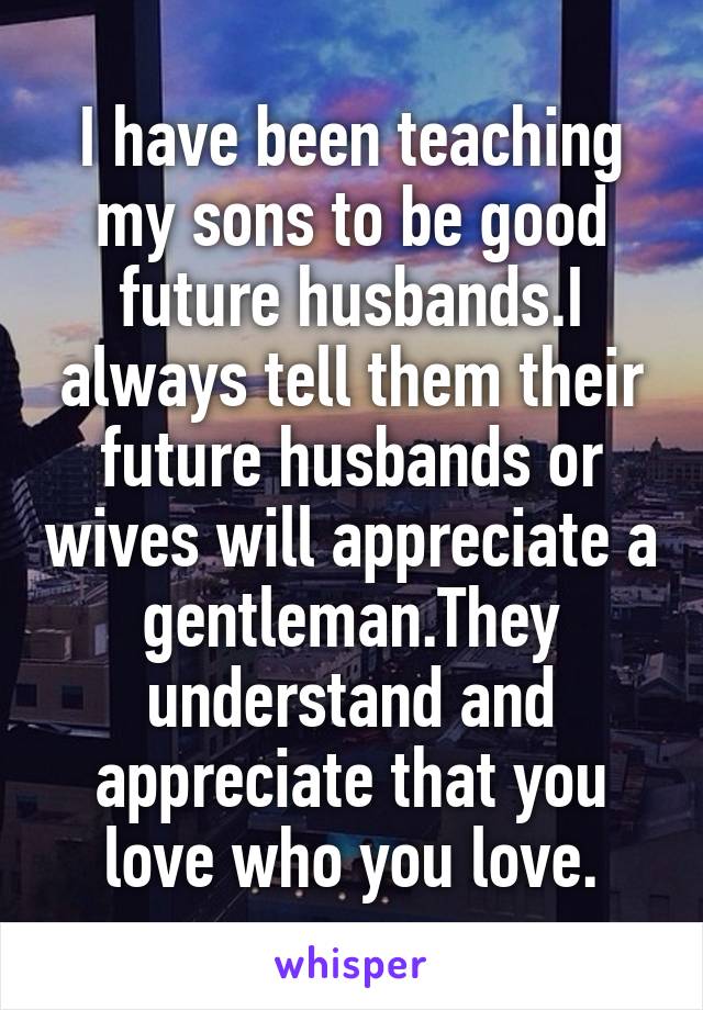 I have been teaching my sons to be good future husbands.I always tell them their future husbands or wives will appreciate a gentleman.They understand and appreciate that you love who you love.