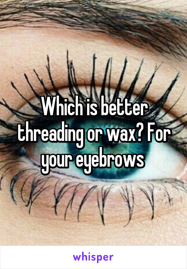 Which is better threading or wax? For your eyebrows 