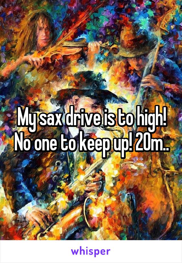 My sax drive is to high! No one to keep up! 20m..