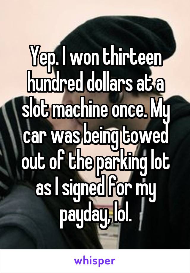 Yep. I won thirteen hundred dollars at a slot machine once. My car was being towed out of the parking lot as I signed for my payday, lol.