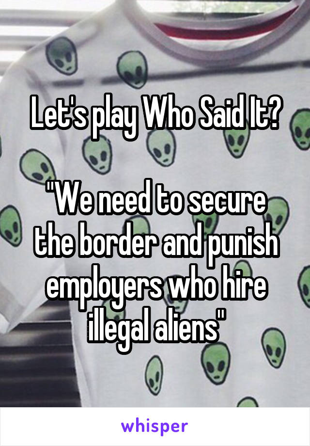 Let's play Who Said It?

"We need to secure the border and punish employers who hire illegal aliens"