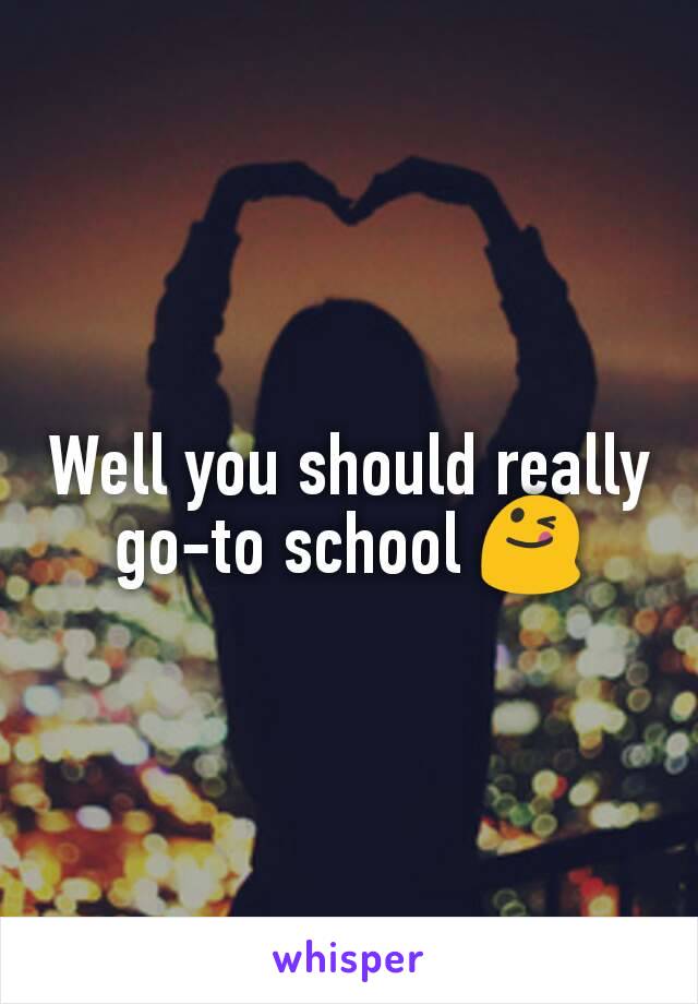 Well you should really go-to school 😋