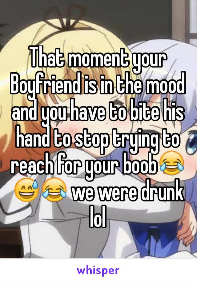 That moment your Boyfriend is in the mood and you have to bite his hand to stop trying to reach for your boob😂😅😂 we were drunk lol 