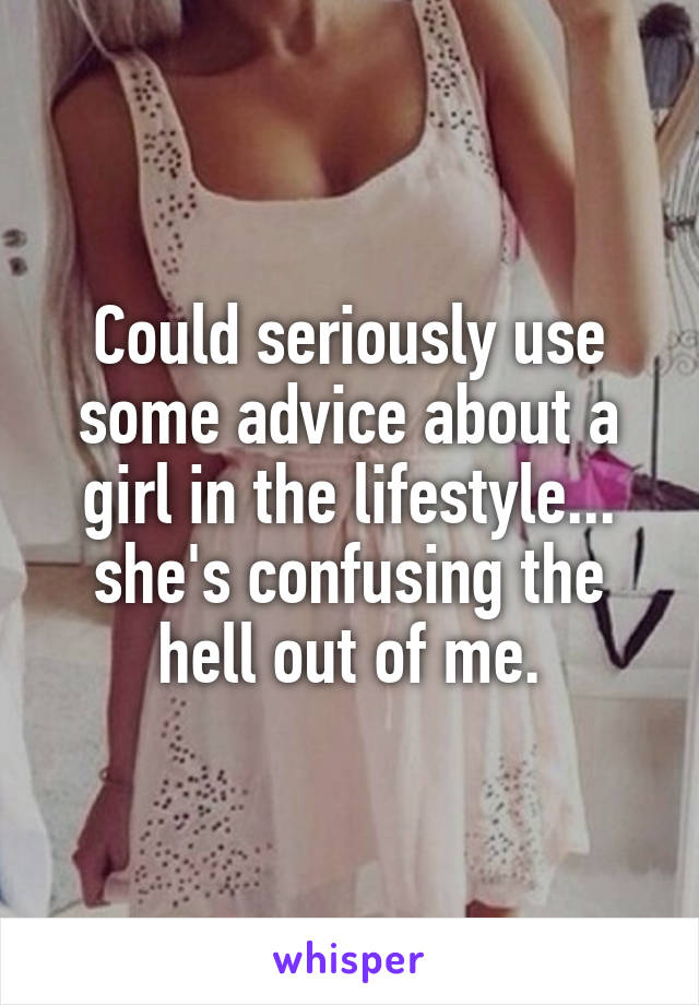 Could seriously use some advice about a girl in the lifestyle... she's confusing the hell out of me.