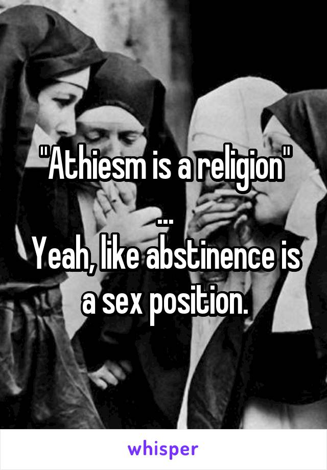 "Athiesm is a religion"
...
Yeah, like abstinence is a sex position.