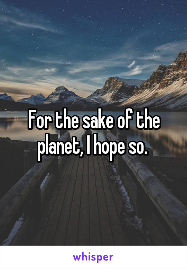 For the sake of the planet, I hope so. 