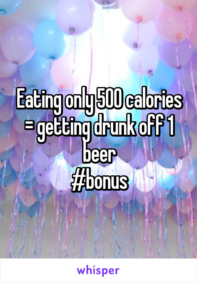 Eating only 500 calories = getting drunk off 1 beer
#bonus