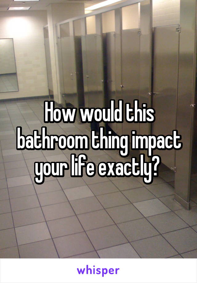 How would this bathroom thing impact your life exactly? 