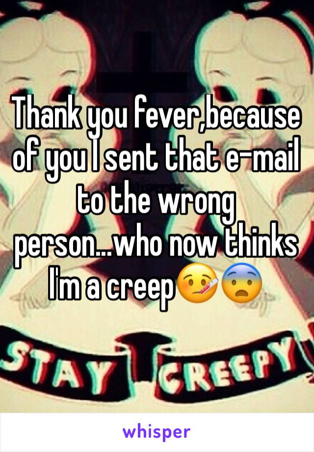 Thank you fever,because of you I sent that e-mail to the wrong person...who now thinks I'm a creep🤒😨