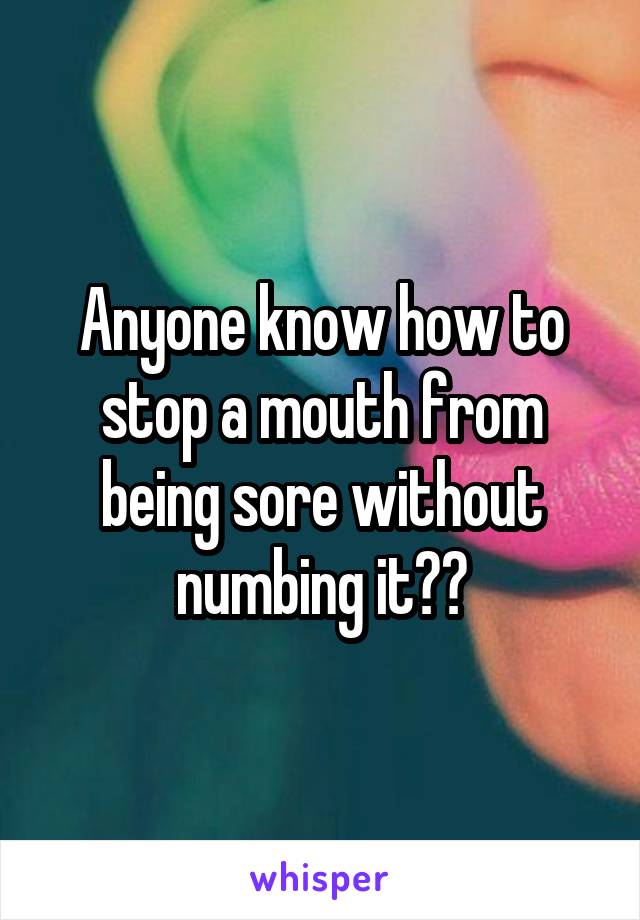 Anyone know how to stop a mouth from being sore without numbing it??