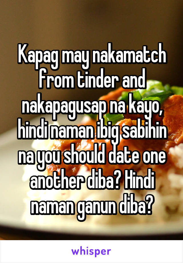 Kapag may nakamatch from tinder and nakapagusap na kayo, hindi naman ibig sabihin na you should date one another diba? Hindi naman ganun diba?