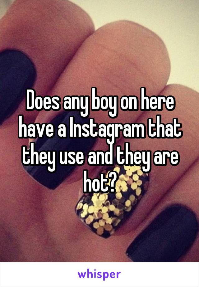 Does any boy on here have a Instagram that they use and they are hot?