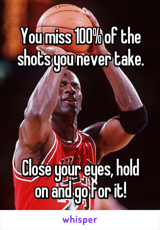 You miss 100% of the shots you never take.




Close your eyes, hold on and go for it!