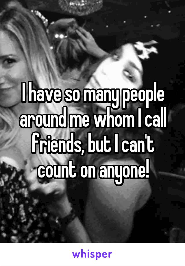 I have so many people around me whom I call friends, but I can't count on anyone!