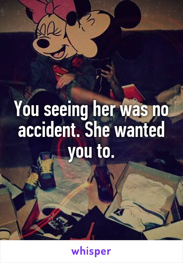 You seeing her was no accident. She wanted you to.