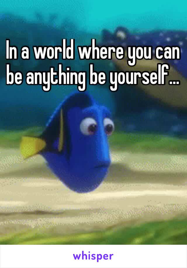 In a world where you can be anything be yourself…