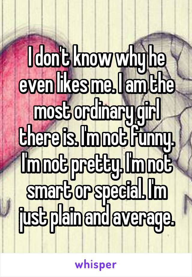 I don't know why he even likes me. I am the most ordinary girl there is. I'm not funny. I'm not pretty. I'm not smart or special. I'm just plain and average.