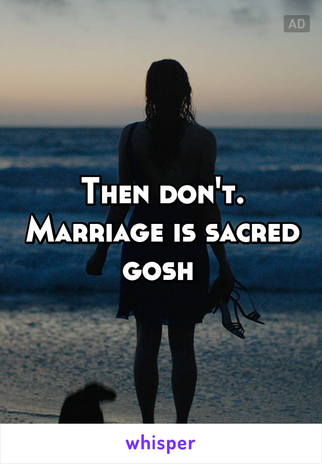 Then don't. Marriage is sacred gosh 