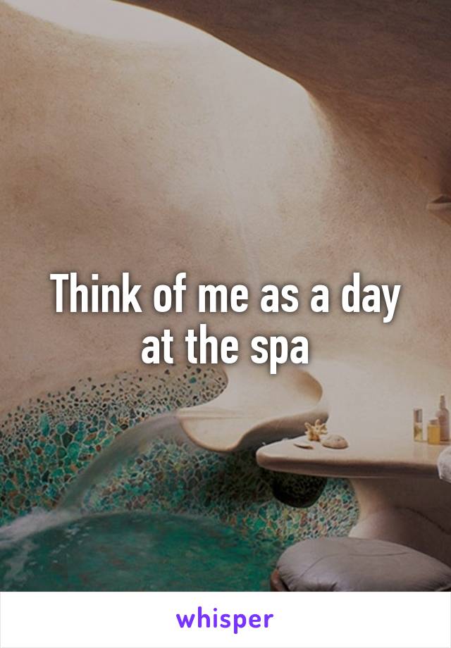 Think of me as a day at the spa