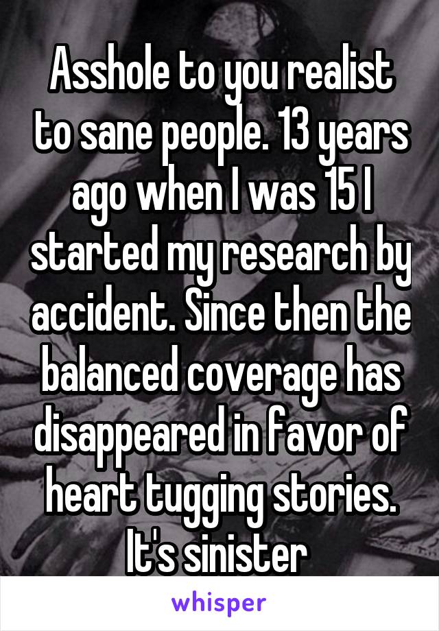 Asshole to you realist to sane people. 13 years ago when I was 15 I started my research by accident. Since then the balanced coverage has disappeared in favor of heart tugging stories. It's sinister 