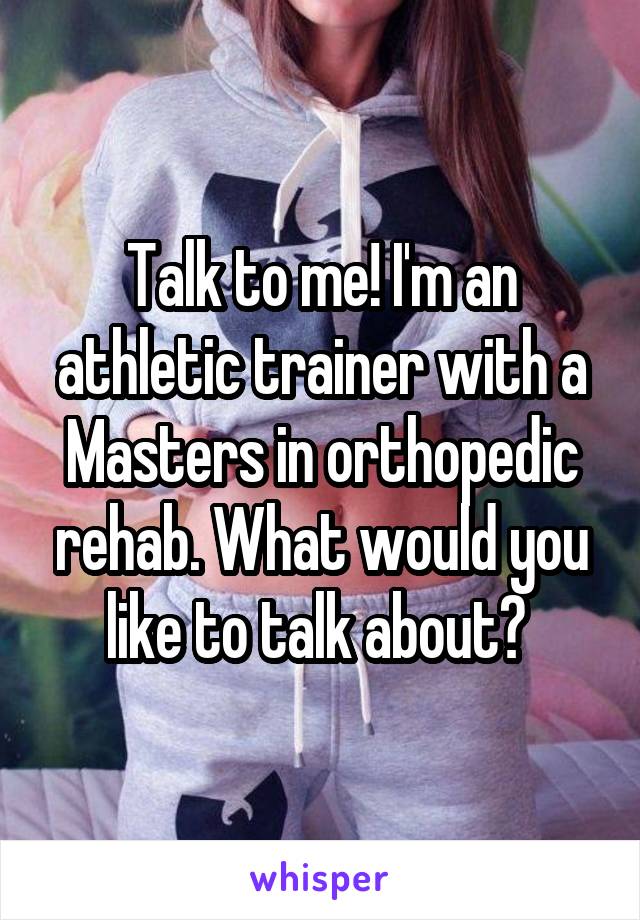 Talk to me! I'm an athletic trainer with a Masters in orthopedic rehab. What would you like to talk about? 