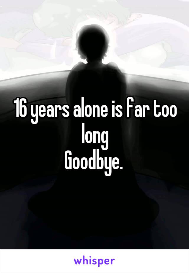 16 years alone is far too long
Goodbye. 