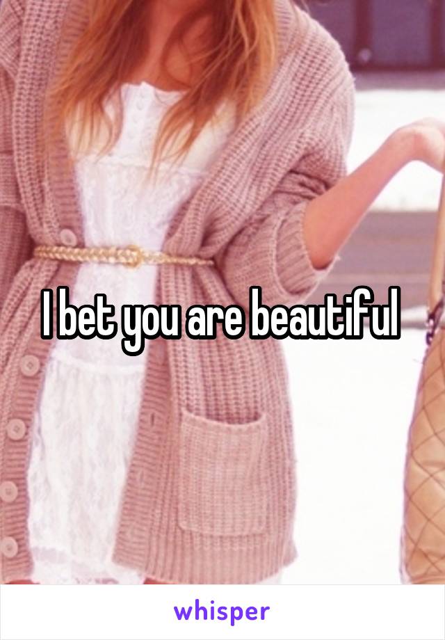 I bet you are beautiful 