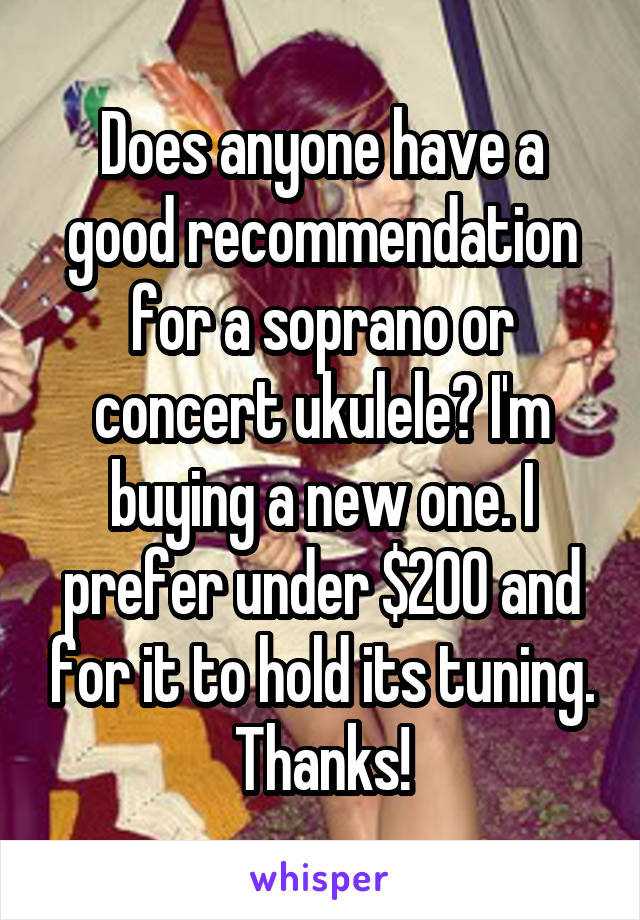 Does anyone have a good recommendation for a soprano or concert ukulele? I'm buying a new one. I prefer under $200 and for it to hold its tuning. Thanks!