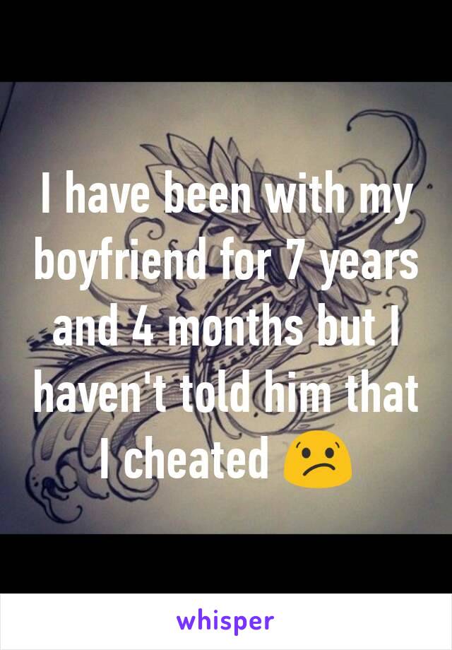 I have been with my boyfriend for 7 years and 4 months but I haven't told him that I cheated 😕