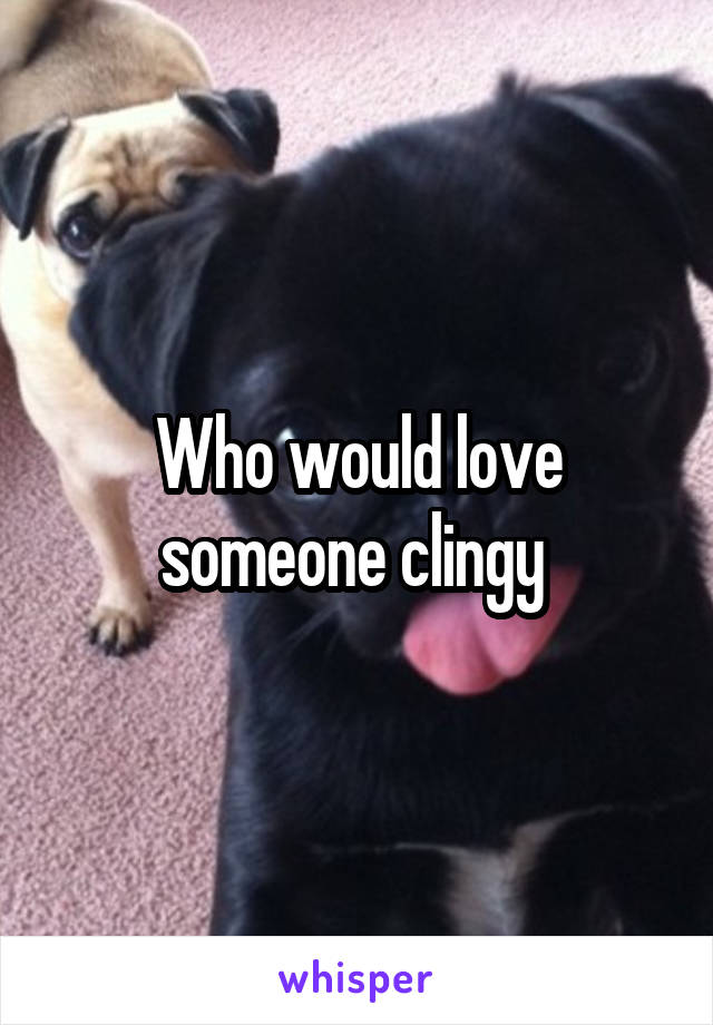 Who would love someone clingy 