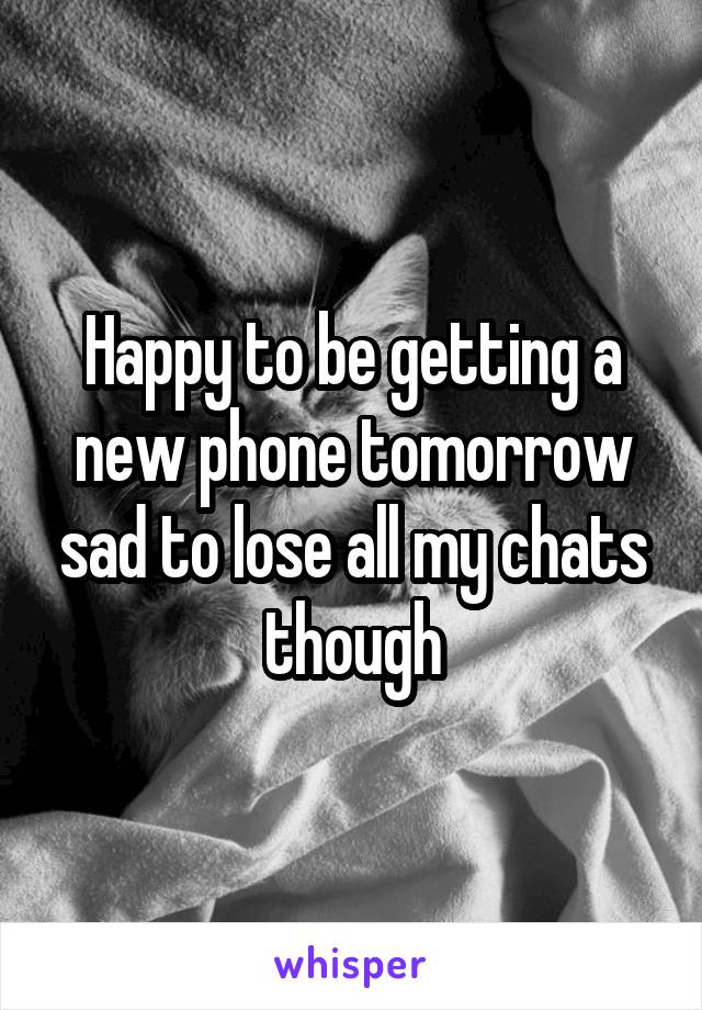 Happy to be getting a new phone tomorrow sad to lose all my chats though