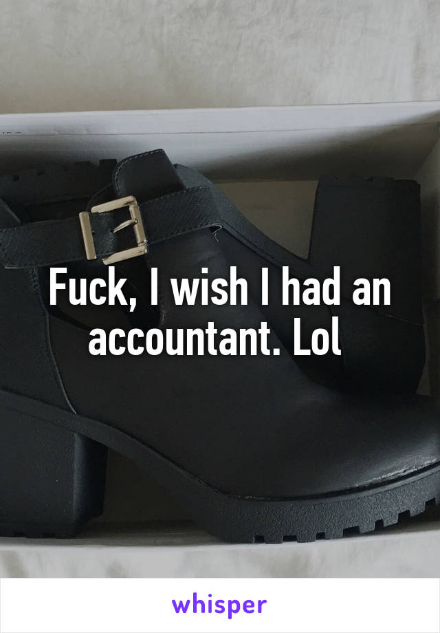 Fuck, I wish I had an accountant. Lol 