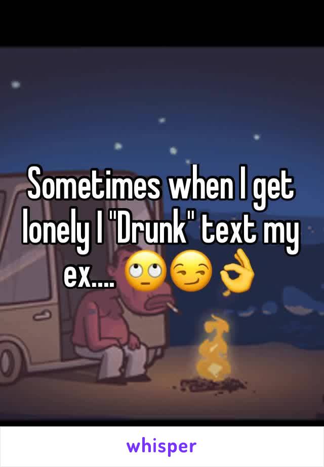 Sometimes when I get lonely I "Drunk" text my ex.... 🙄😏👌