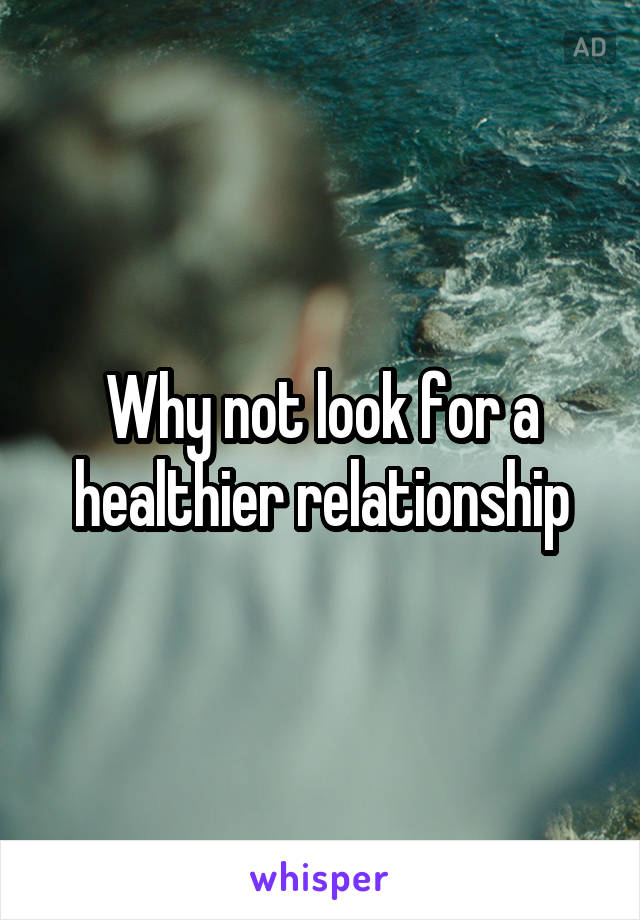 Why not look for a healthier relationship