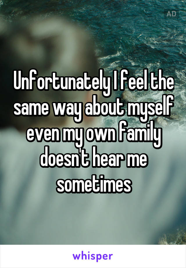 Unfortunately I feel the same way about myself even my own family doesn't hear me sometimes