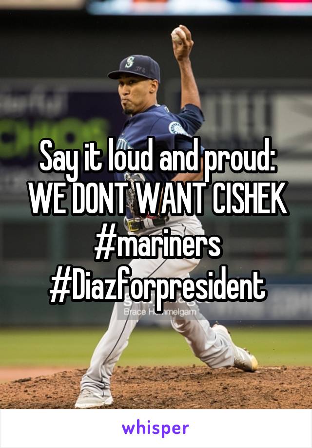 Say it loud and proud: WE DONT WANT CISHEK
#mariners
#Diazforpresident