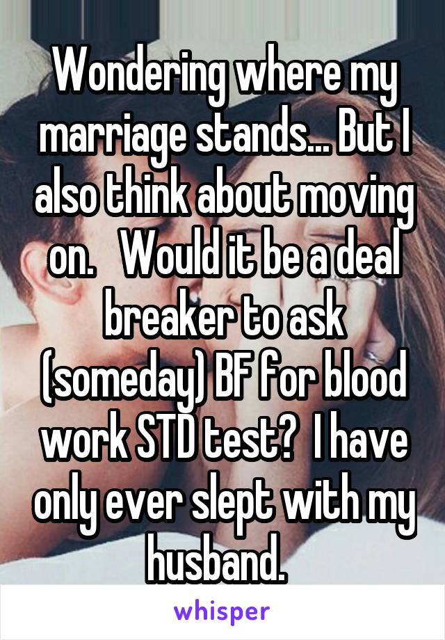 Wondering where my marriage stands... But I also think about moving on.   Would it be a deal breaker to ask (someday) BF for blood work STD test?  I have only ever slept with my husband.  