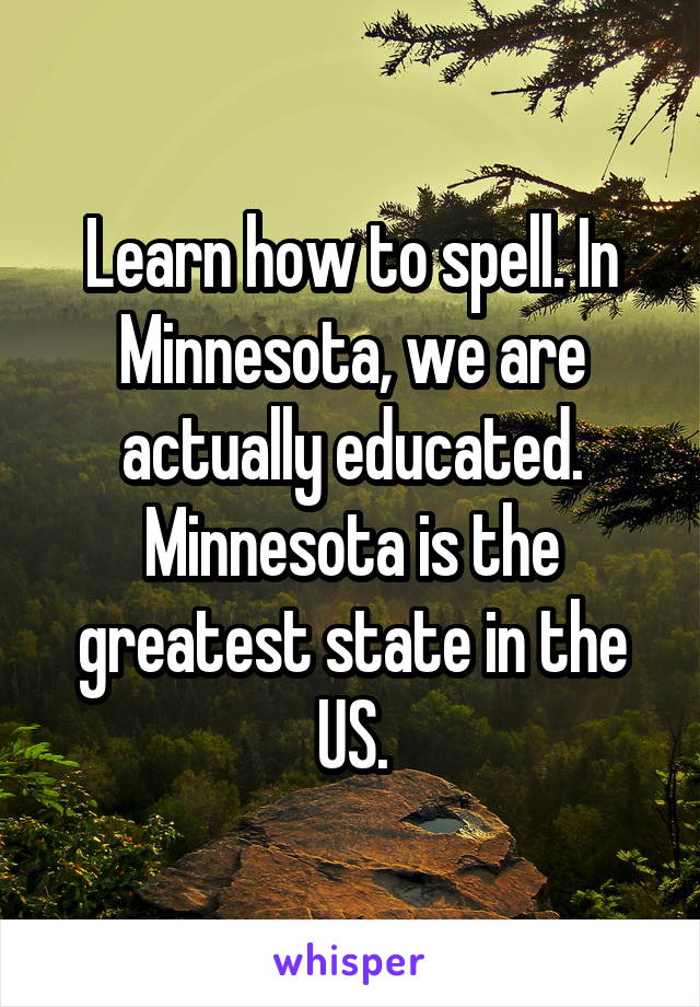 Learn how to spell. In Minnesota, we are actually educated. Minnesota is the greatest state in the US.