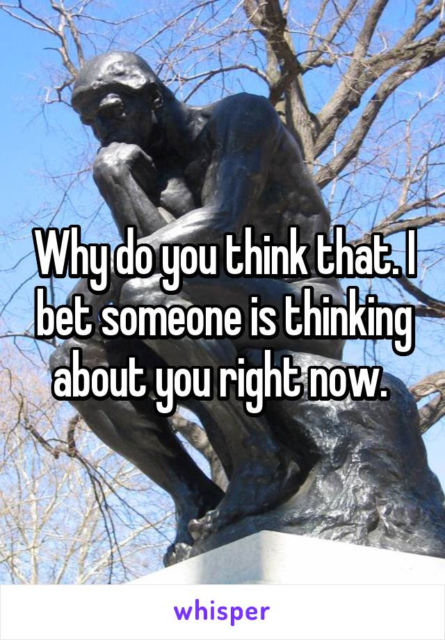 Why do you think that. I bet someone is thinking about you right now. 