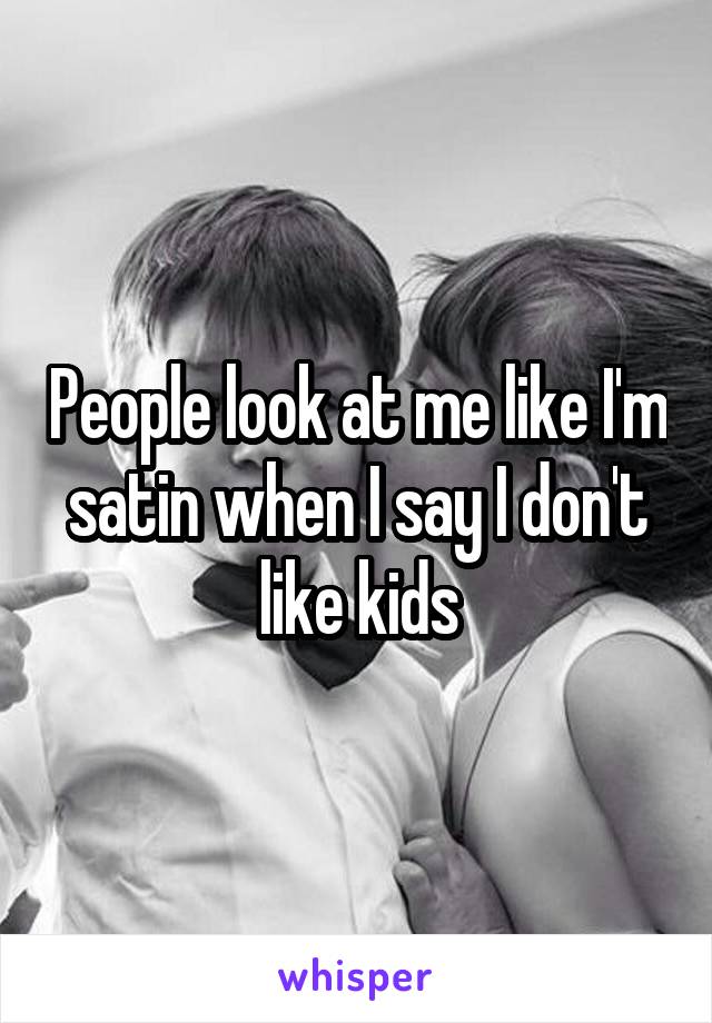 People look at me like I'm satin when I say I don't like kids