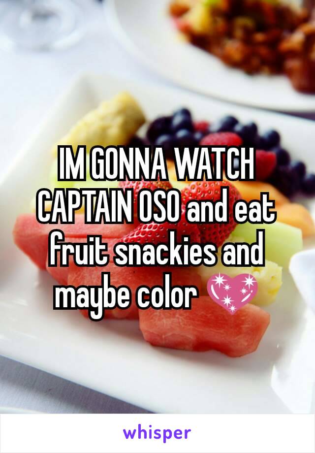 IM GONNA WATCH CAPTAIN OSO and eat fruit snackies and maybe color 💖