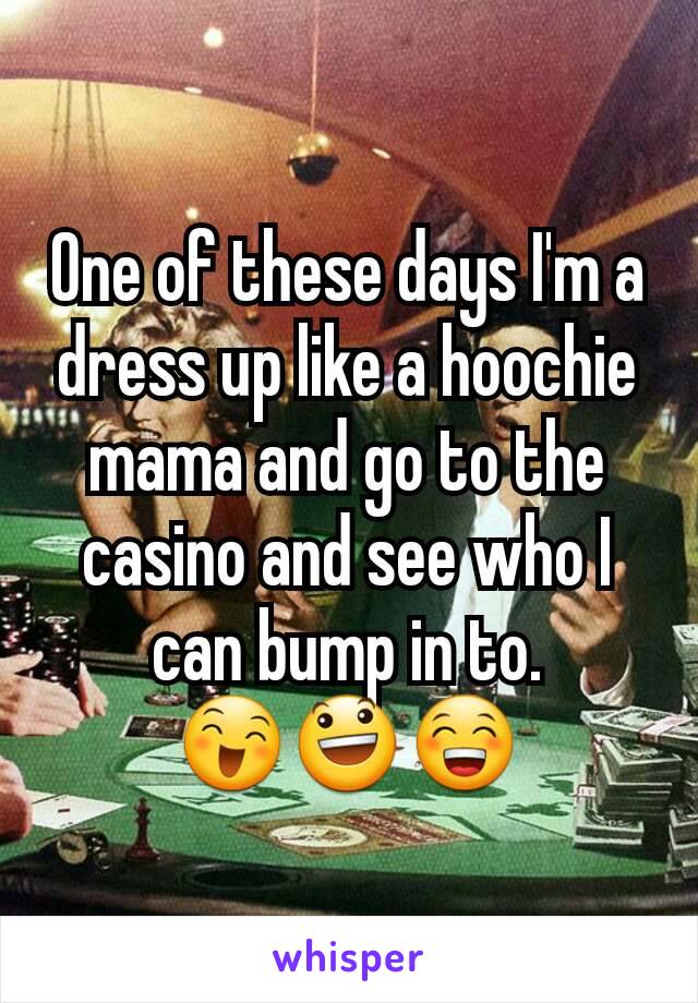 One of these days I'm a dress up like a hoochie mama and go to the casino and see who I can bump in to.
😄😃😁