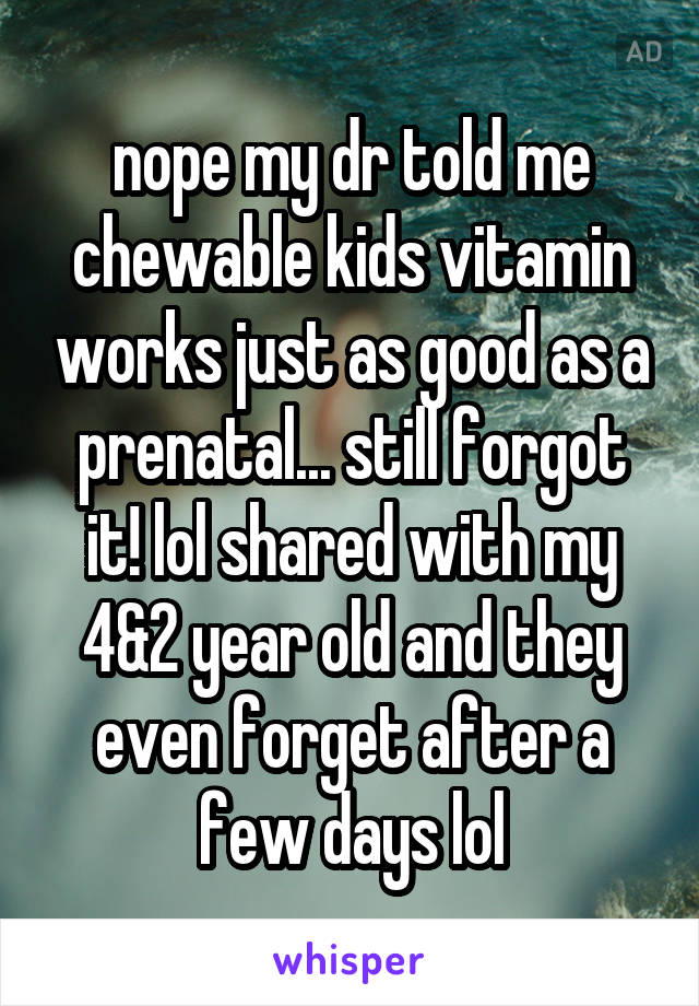 nope my dr told me chewable kids vitamin works just as good as a prenatal... still forgot it! lol shared with my 4&2 year old and they even forget after a few days lol