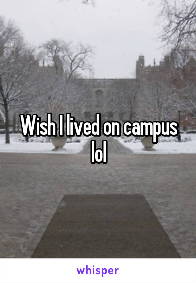 Wish I lived on campus lol