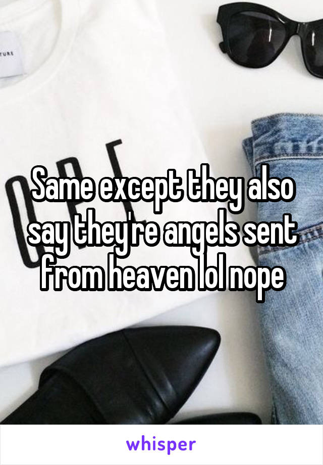 Same except they also say they're angels sent from heaven lol nope