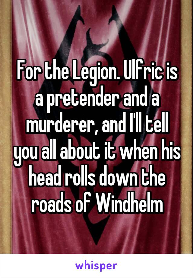 For the Legion. Ulfric is a pretender and a murderer, and I'll tell you all about it when his head rolls down the roads of Windhelm