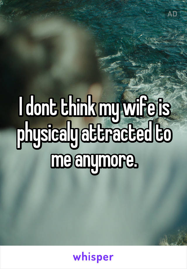 I dont think my wife is physicaly attracted to me anymore.